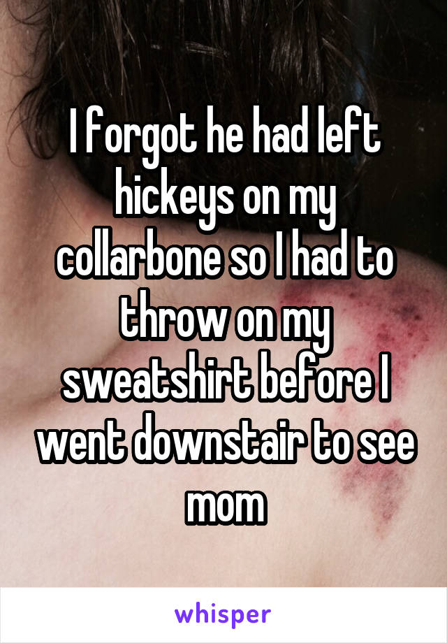 I forgot he had left hickeys on my collarbone so I had to throw on my sweatshirt before I went downstair to see mom