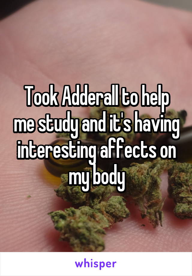 Took Adderall to help me study and it's having interesting affects on my body