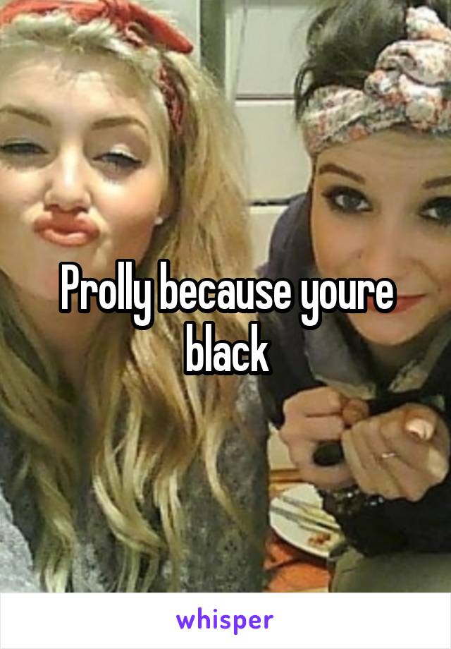 Prolly because youre black