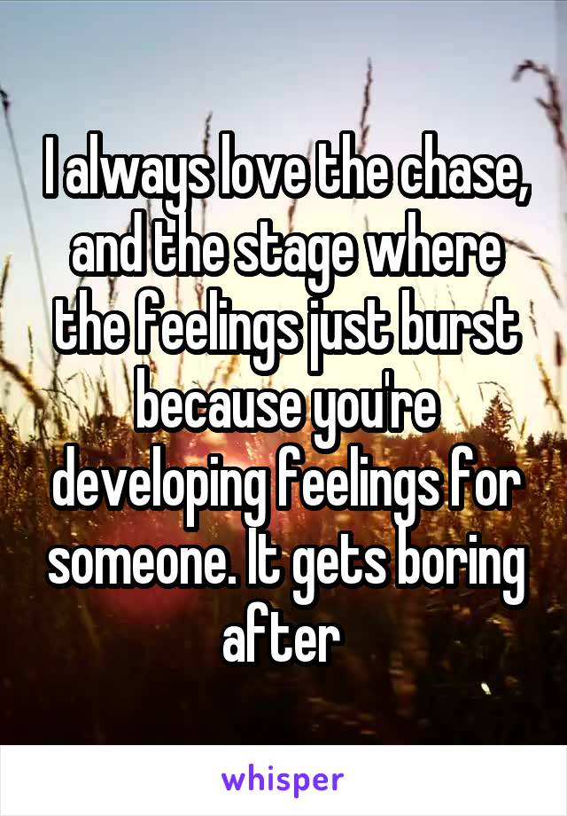 I always love the chase, and the stage where the feelings just burst because you're developing feelings for someone. It gets boring after 