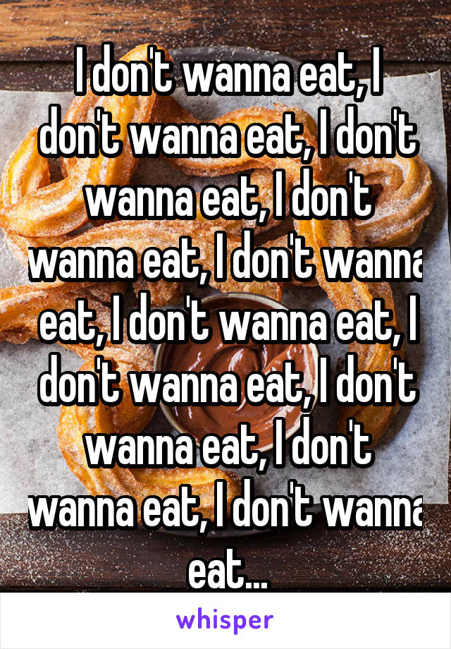 I don't wanna eat, I don't wanna eat, I don't wanna eat, I don't wanna eat, I don't wanna eat, I don't wanna eat, I don't wanna eat, I don't wanna eat, I don't wanna eat, I don't wanna eat...