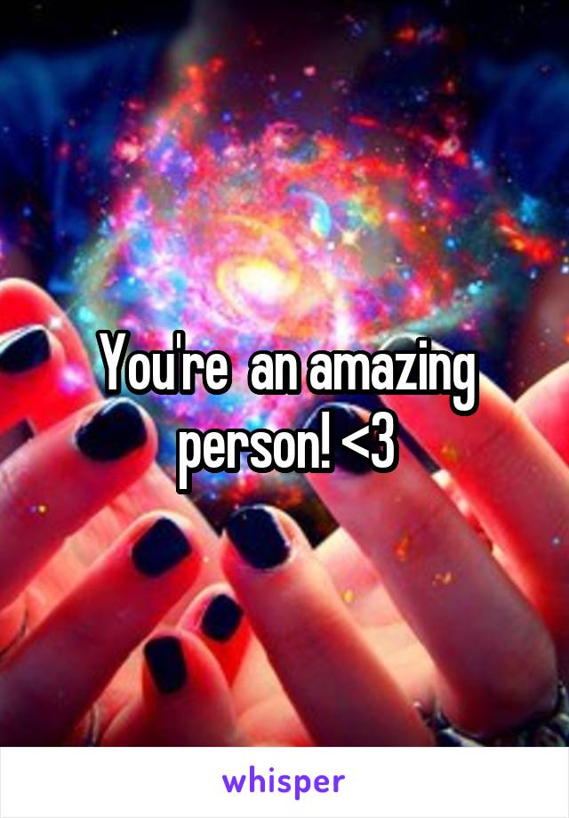 You're  an amazing person! <3