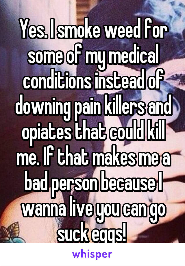 Yes. I smoke weed for some of my medical conditions instead of downing pain killers and opiates that could kill me. If that makes me a bad person because I wanna live you can go suck eggs! 