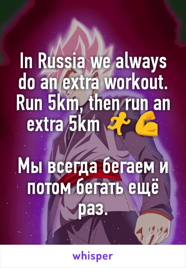 In Russia we always do an extra workout. Run 5km, then run an extra 5km 🏃💪

Мы всегда бегаем и потом бегать ещё раз.