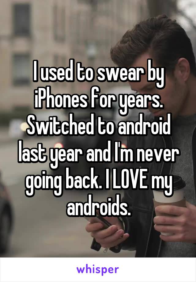 I used to swear by iPhones for years. Switched to android last year and I'm never going back. I LOVE my androids.