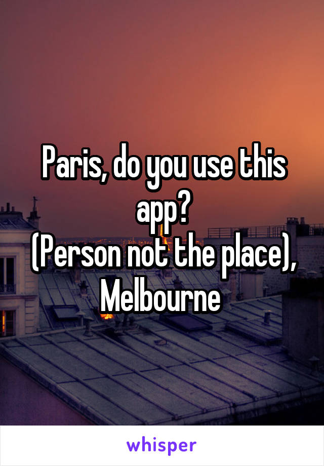 Paris, do you use this app?
(Person not the place), Melbourne 