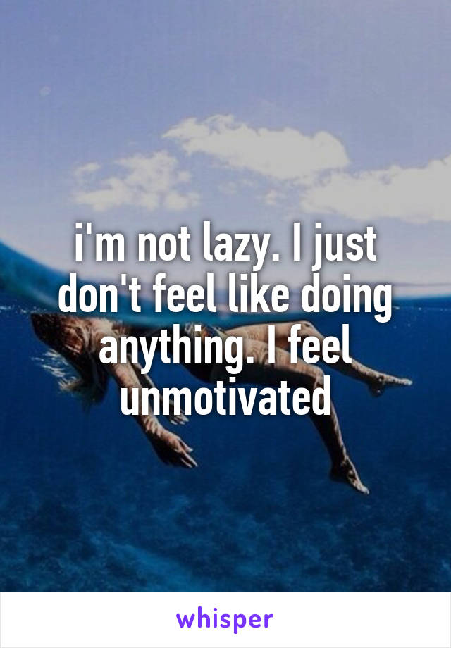 i'm not lazy. I just don't feel like doing anything. I feel unmotivated