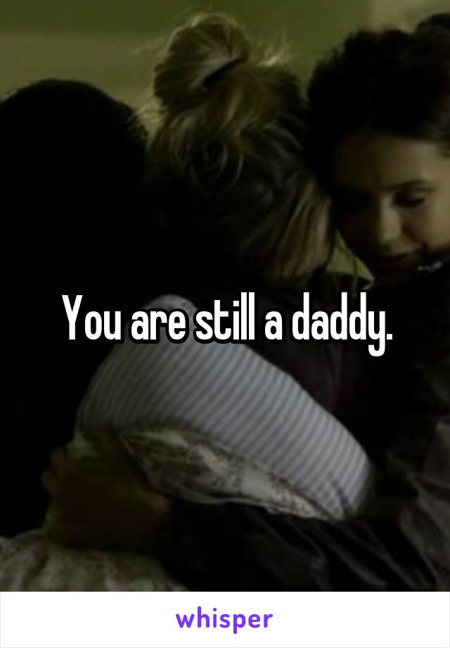 You are still a daddy.