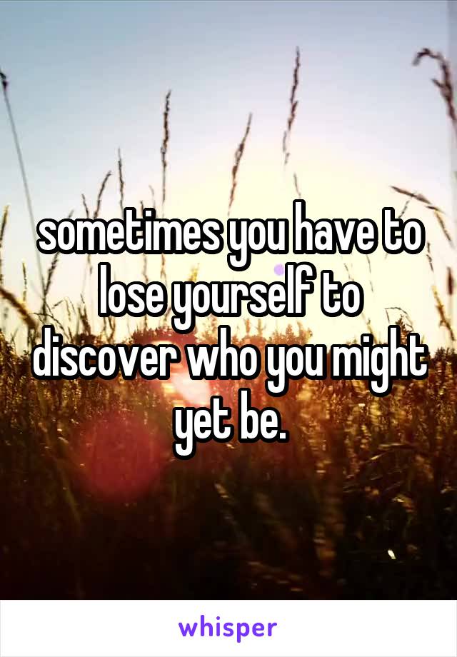 sometimes you have to lose yourself to discover who you might yet be.