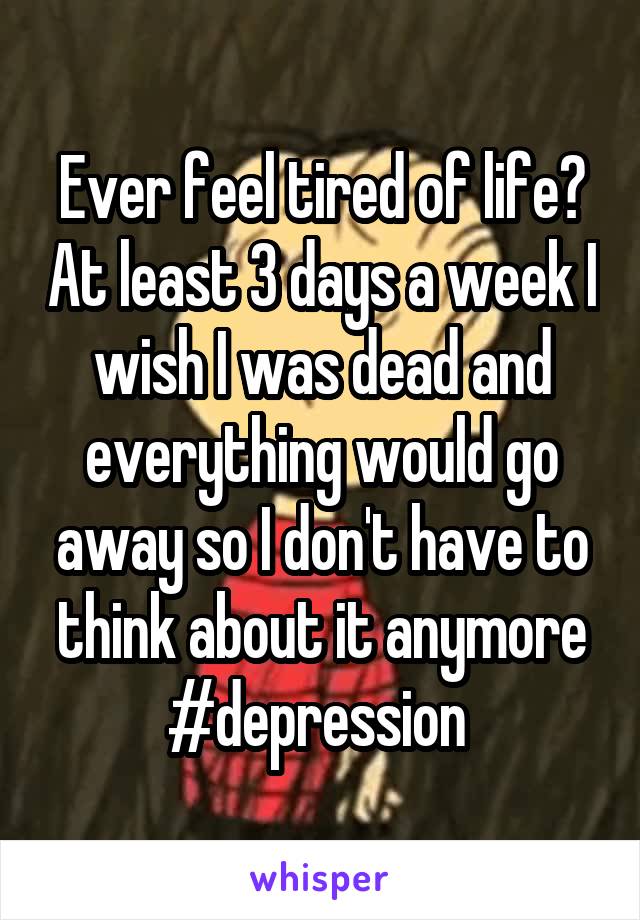 Ever feel tired of life? At least 3 days a week I wish I was dead and everything would go away so I don't have to think about it anymore #depression 