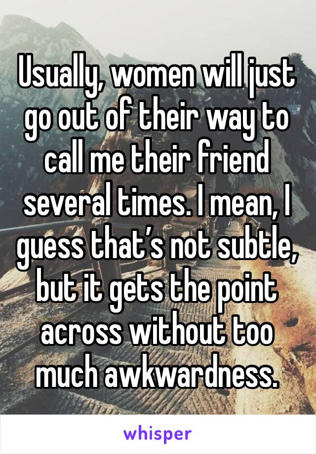 Usually, women will just go out of their way to call me their friend several times. I mean, I guess that’s not subtle, but it gets the point across without too much awkwardness. 