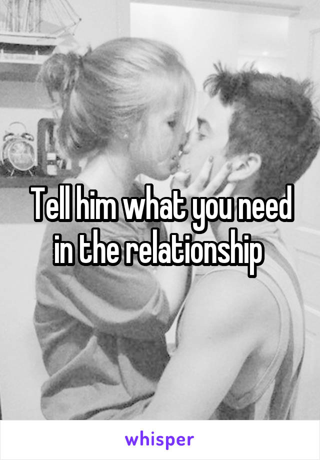 Tell him what you need in the relationship 