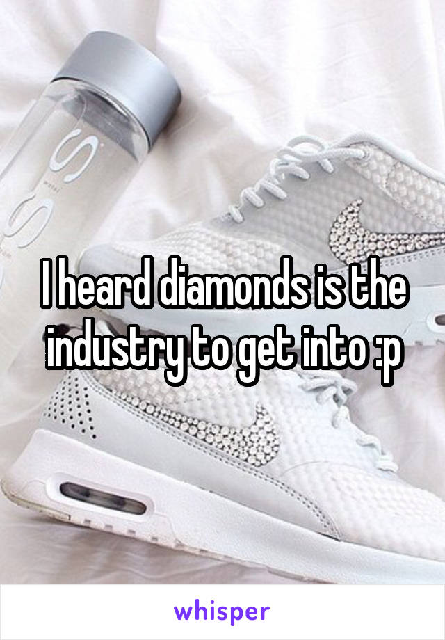 I heard diamonds is the industry to get into :p