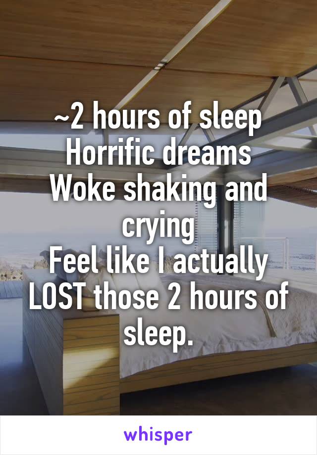 ~2 hours of sleep
Horrific dreams
Woke shaking and crying
Feel like I actually LOST those 2 hours of sleep.