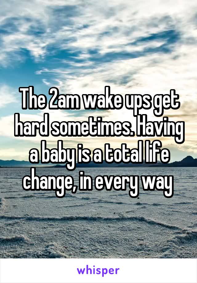 The 2am wake ups get hard sometimes. Having a baby is a total life change, in every way 