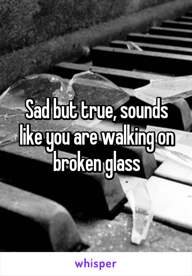 Sad but true, sounds like you are walking on broken glass