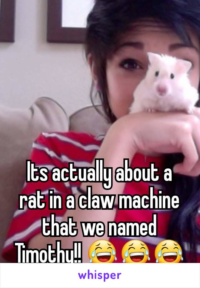 Its actually about a rat in a claw machine that we named Timothy!! 😂😂😂