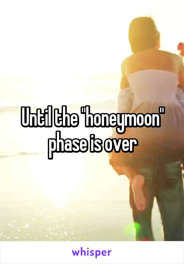 Until the "honeymoon" phase is over