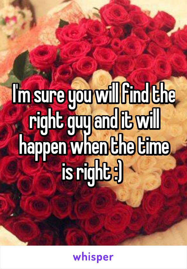 I'm sure you will find the right guy and it will happen when the time is right :) 