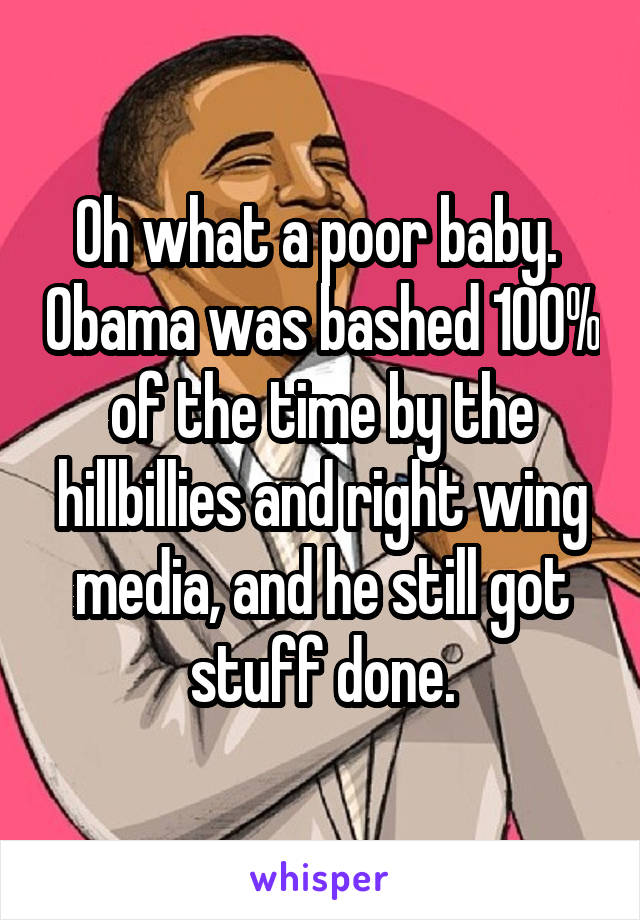 Oh what a poor baby.  Obama was bashed 100% of the time by the hillbillies and right wing media, and he still got stuff done.