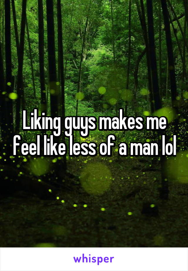 Liking guys makes me feel like less of a man lol