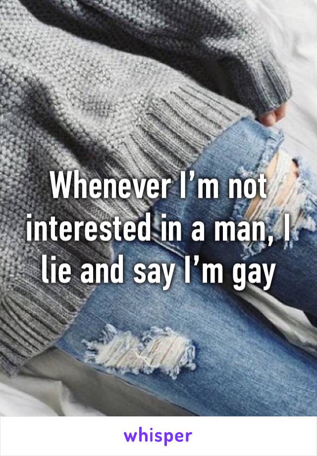 Whenever I’m not interested in a man, I lie and say I’m gay 