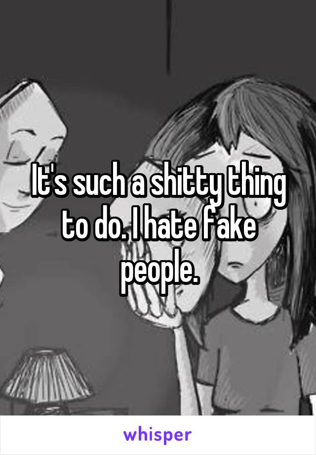 It's such a shitty thing to do. I hate fake people.