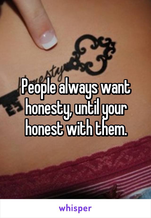 People always want honesty, until your honest with them.