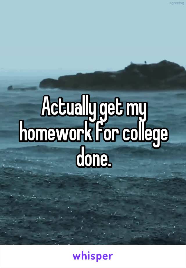 Actually get my homework for college done.