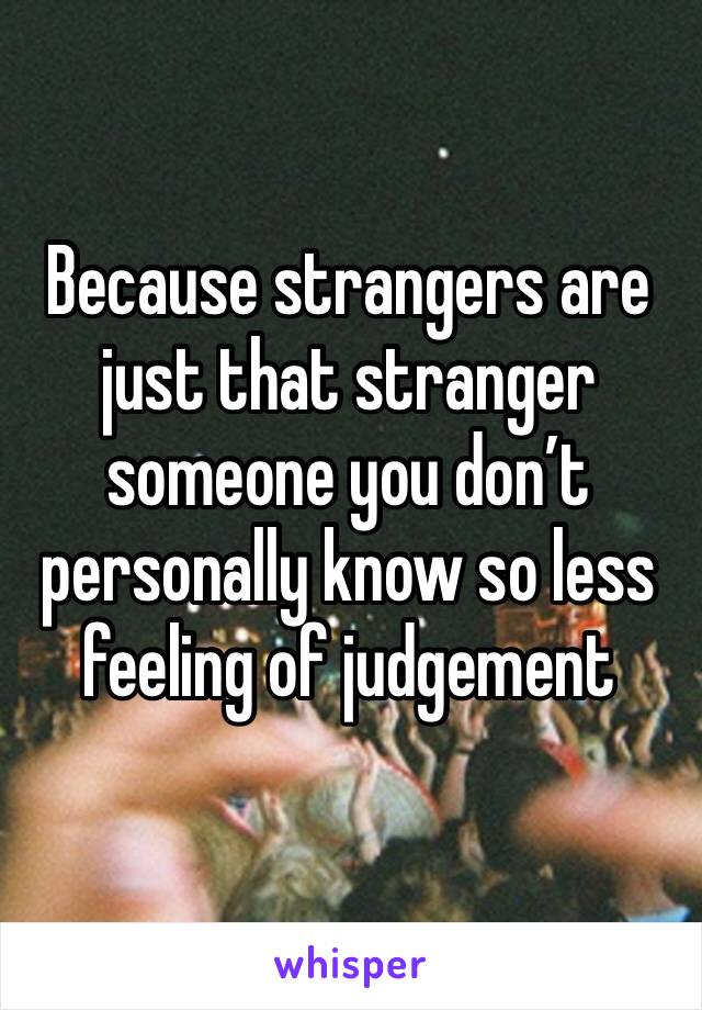 Because strangers are just that stranger someone you don’t personally know so less feeling of judgement