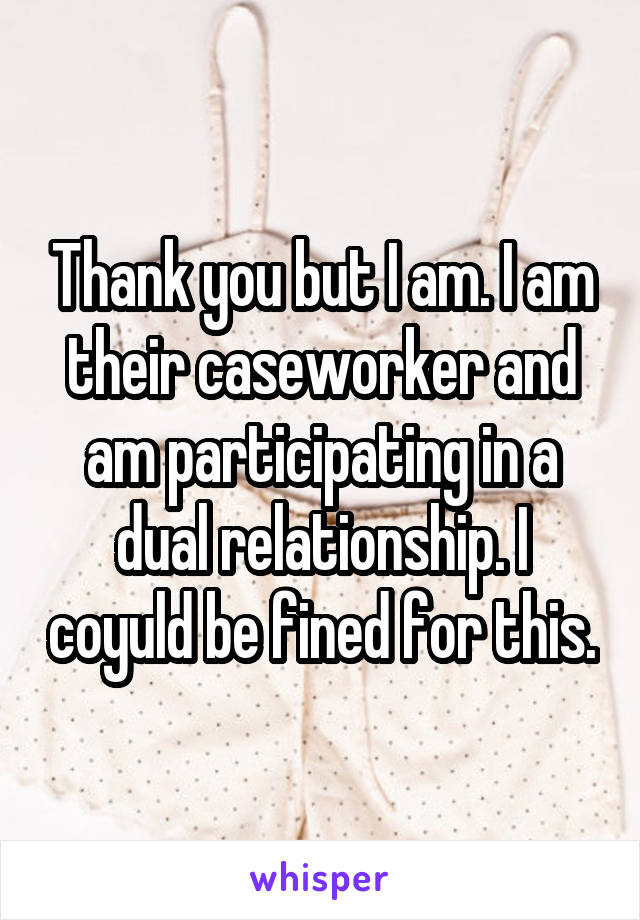 Thank you but I am. I am their caseworker and am participating in a dual relationship. I coyuld be fined for this.