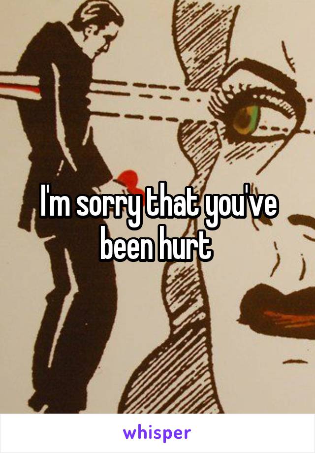 I'm sorry that you've been hurt 