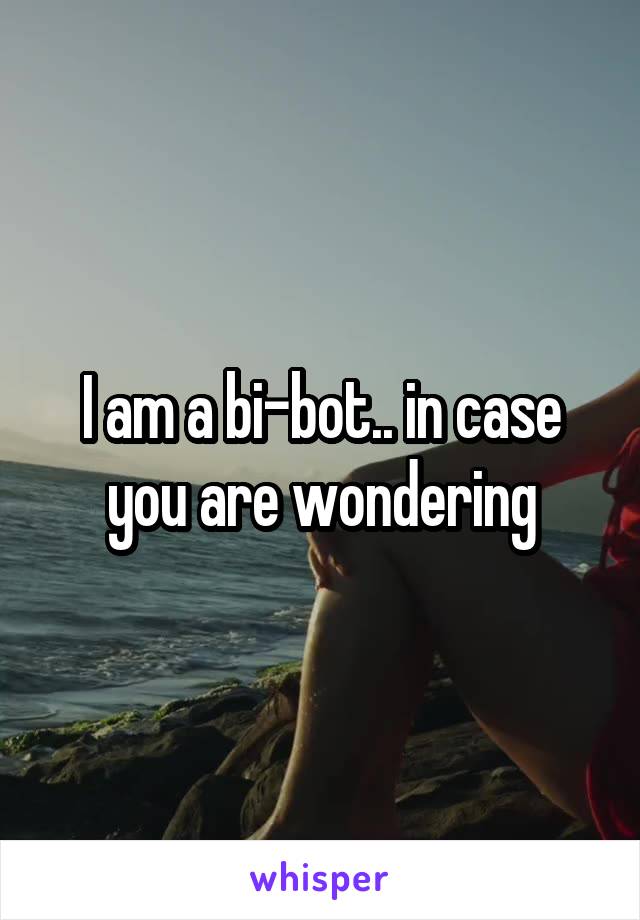 I am a bi-bot.. in case you are wondering