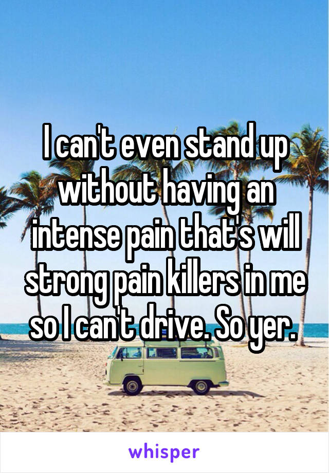 I can't even stand up without having an intense pain that's will strong pain killers in me so I can't drive. So yer. 