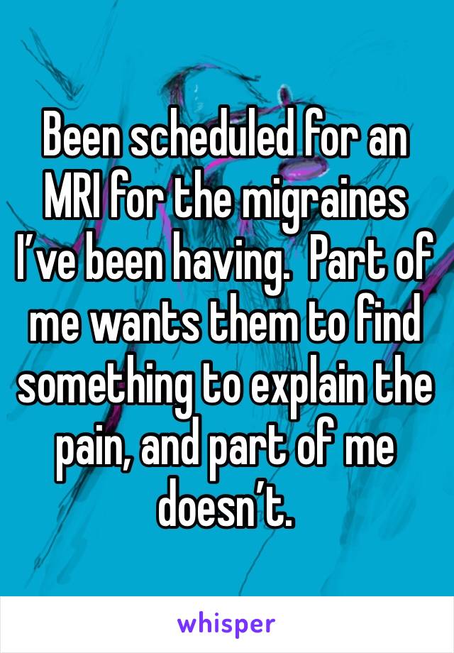 Been scheduled for an MRI for the migraines I’ve been having.  Part of me wants them to find something to explain the pain, and part of me doesn’t.