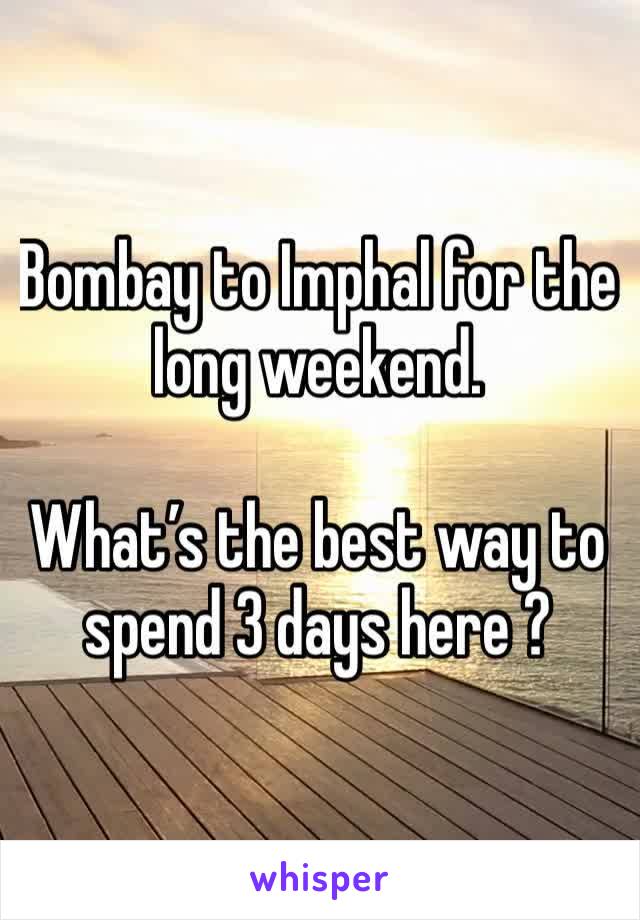 Bombay to Imphal for the long weekend. 

What’s the best way to spend 3 days here ? 