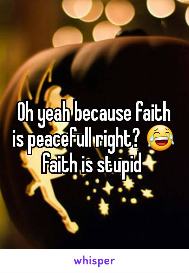 Oh yeah because faith is peacefull right? 😂 faith is stupid 
