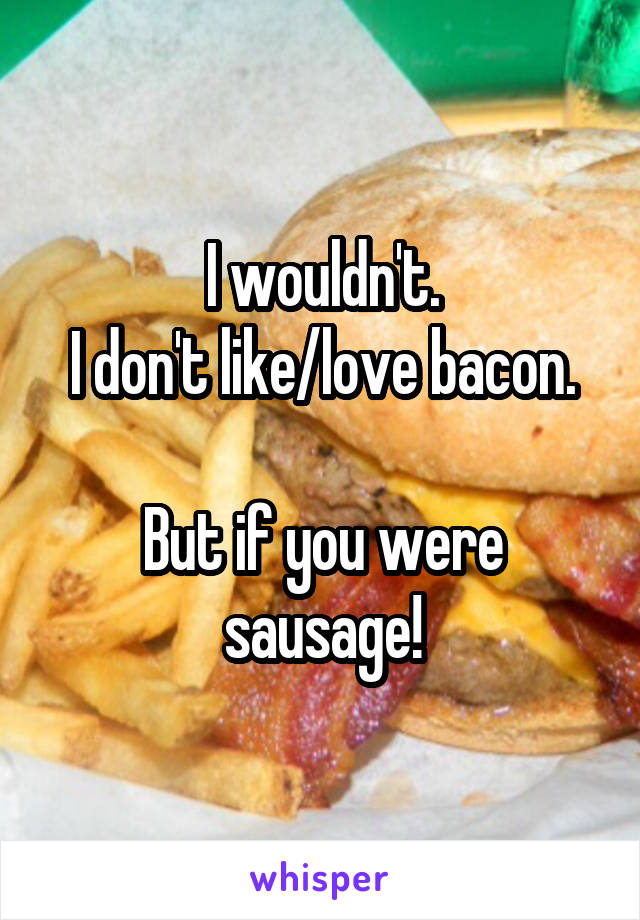 I wouldn't.
I don't like/love bacon.

But if you were sausage!