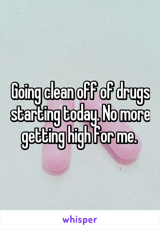 Going clean off of drugs starting today. No more getting high for me. 