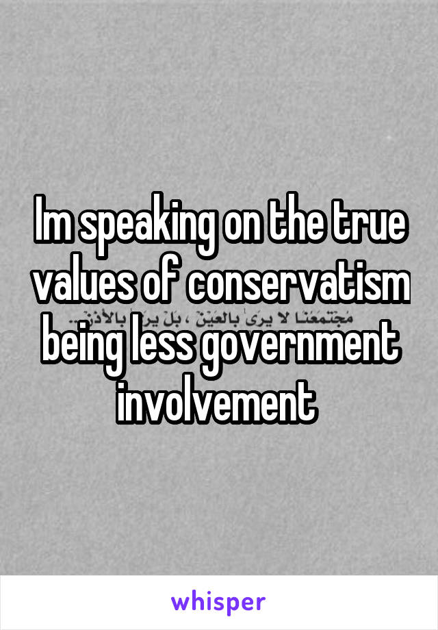 Im speaking on the true values of conservatism being less government involvement 