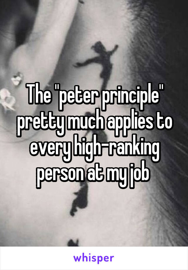 The "peter principle" pretty much applies to every high-ranking person at my job 
