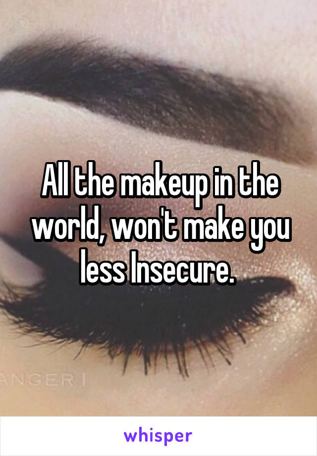 All the makeup in the world, won't make you less Insecure. 
