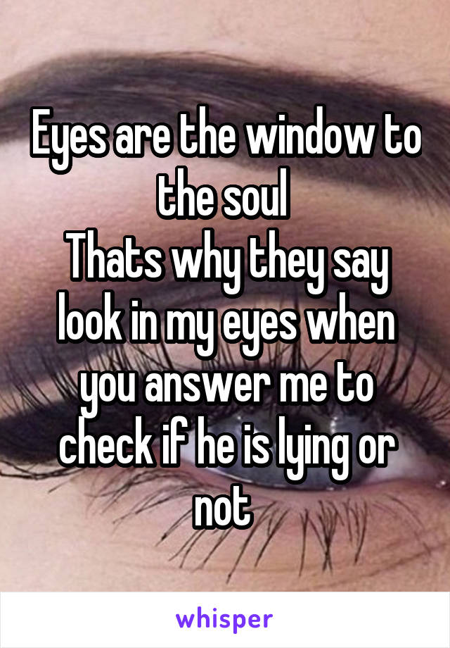 Eyes are the window to the soul 
Thats why they say look in my eyes when you answer me to check if he is lying or not 