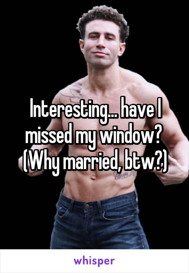 Interesting... have I missed my window? 
(Why married, btw?)