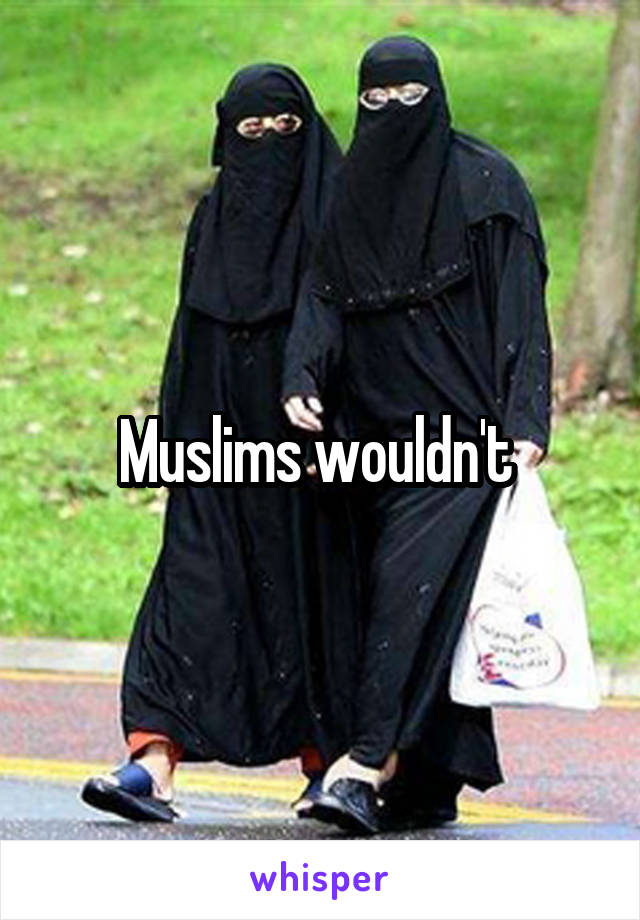 Muslims wouldn't 