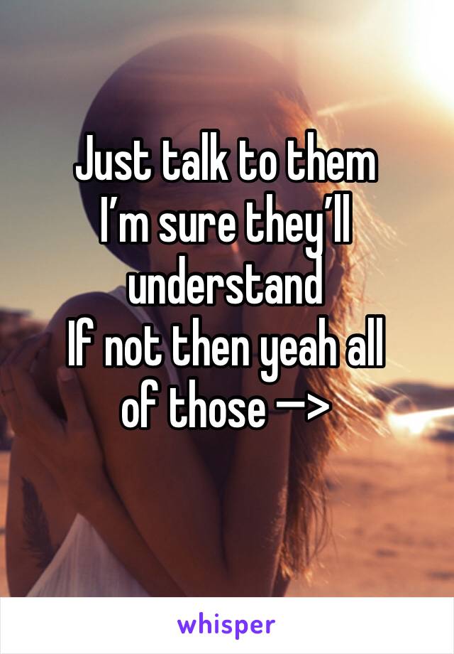 Just talk to them
I’m sure they’ll understand
If not then yeah all of those —>