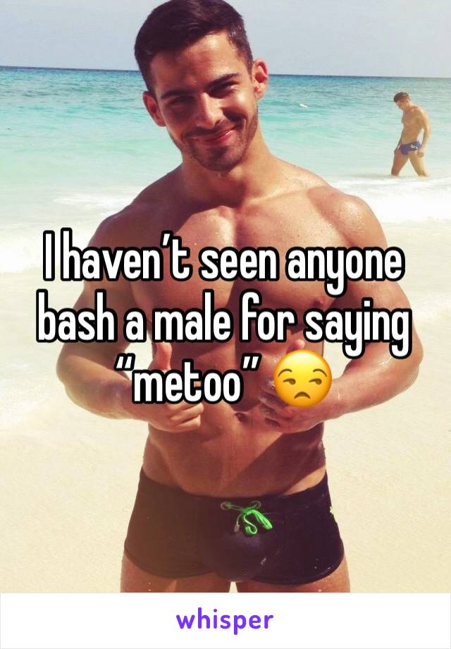I haven’t seen anyone bash a male for saying “metoo” 😒