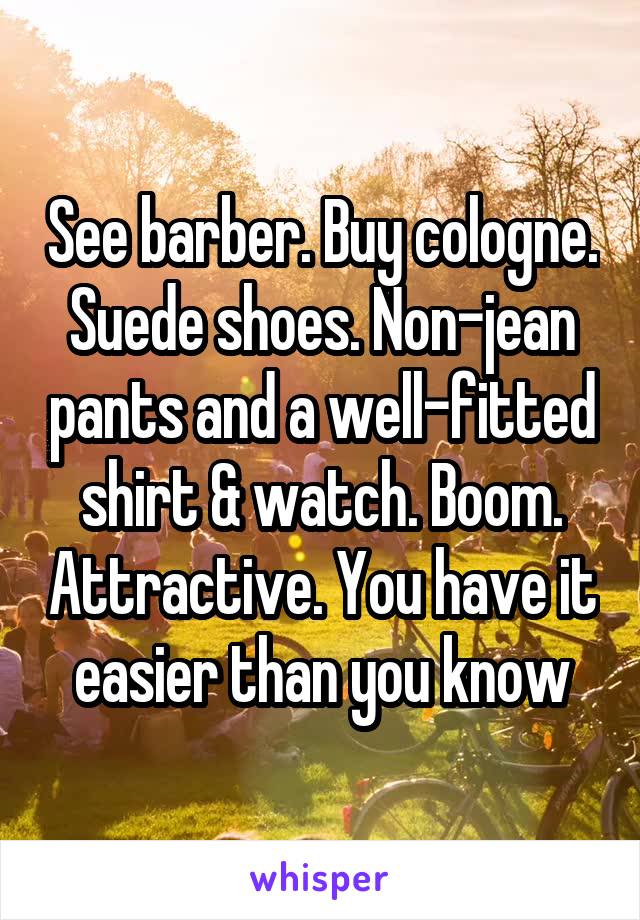 See barber. Buy cologne. Suede shoes. Non-jean pants and a well-fitted shirt & watch. Boom. Attractive. You have it easier than you know