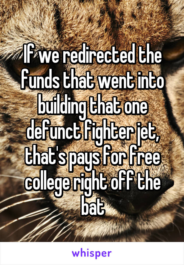 If we redirected the funds that went into building that one defunct fighter jet, that's pays for free college right off the bat
