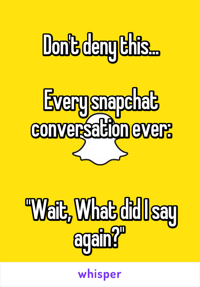 Don't deny this...

Every snapchat conversation ever:


"Wait, What did I say again?" 